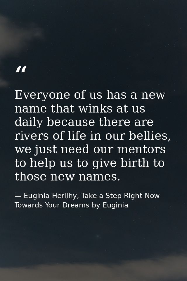 Everyone of us has a new name that winks at us daily because there are rivers of life in our bellies, we just need our m — Euginia Herlihy, Take a Step Right Now Towards Your Dreams by Euginia