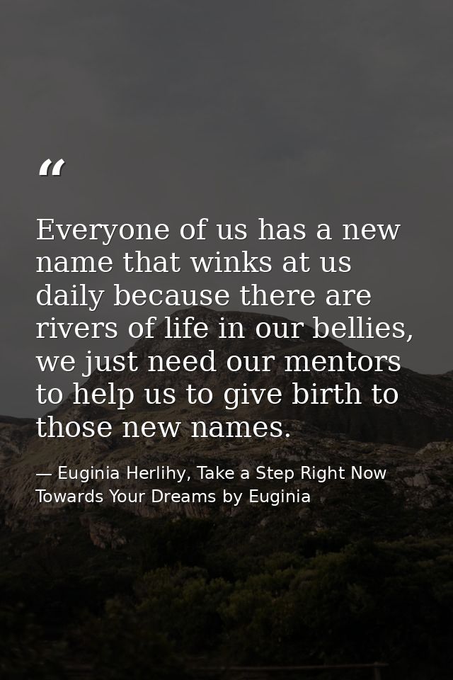 Everyone of us has a new name that winks at us daily because there are rivers of life in our bellies, we just need our m — Euginia Herlihy, Take a Step Right Now Towards Your Dreams by Euginia