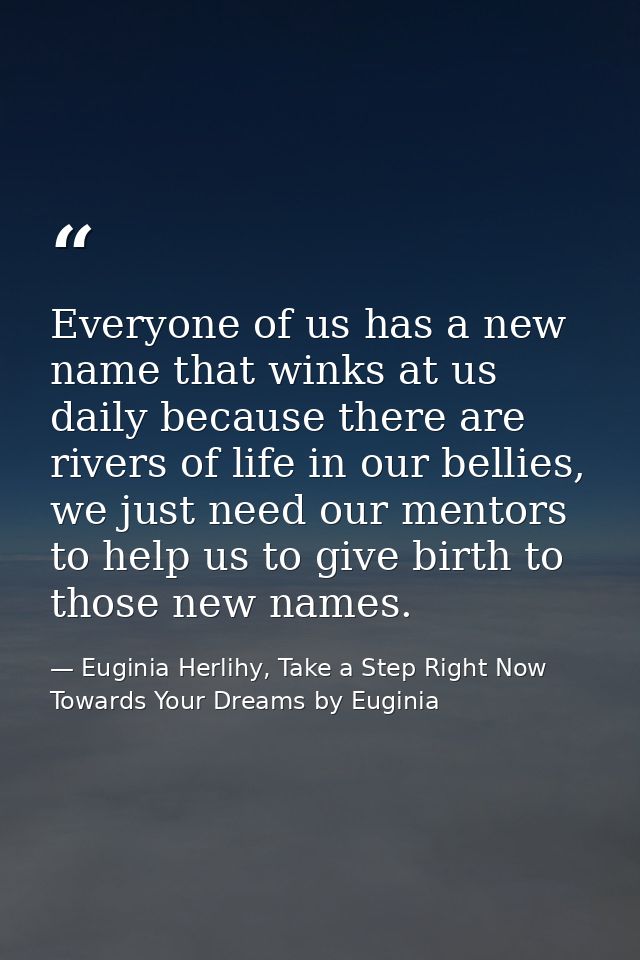 Everyone of us has a new name that winks at us daily because there are rivers of life in our bellies, we just need our m — Euginia Herlihy, Take a Step Right Now Towards Your Dreams by Euginia