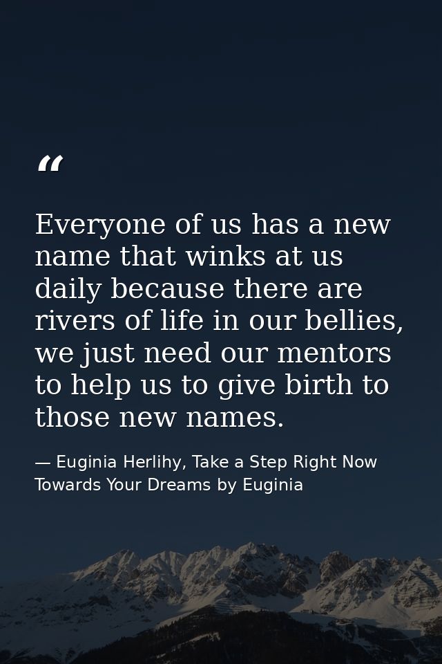 Everyone of us has a new name that winks at us daily because there are rivers of life in our bellies, we just need our m — Euginia Herlihy, Take a Step Right Now Towards Your Dreams by Euginia