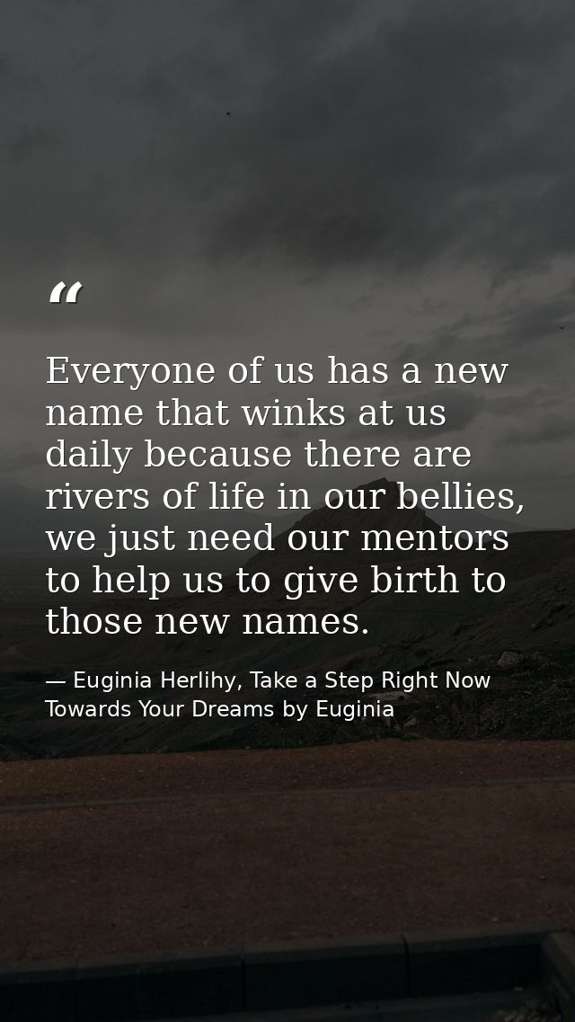 Everyone of us has a new name that winks at us daily because there are rivers of life in our bellies, we just need our m — Euginia Herlihy, Take a Step Right Now Towards Your Dreams by Euginia