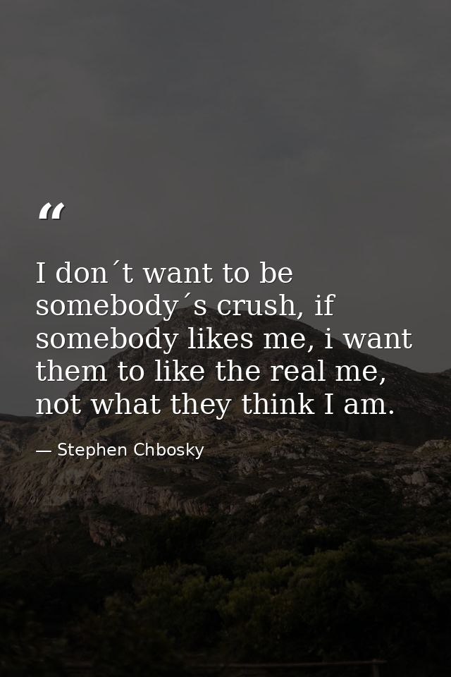I don´t want to be somebody´s crush, if somebody likes me, i want them to like the real me, not what they think I am. — Stephen Chbosky