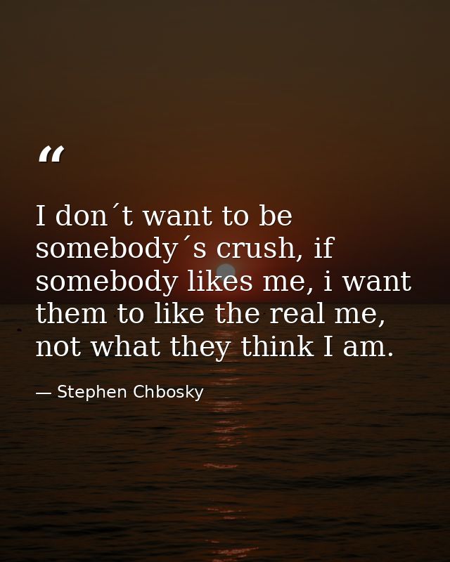 I don´t want to be somebody´s crush, if somebody likes me, i want them to like the real me, not what they think I am. — Stephen Chbosky