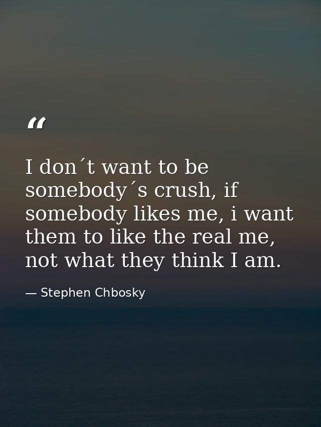 I don´t want to be somebody´s crush, if somebody likes me, i want them to like the real me, not what they think I am. — Stephen Chbosky