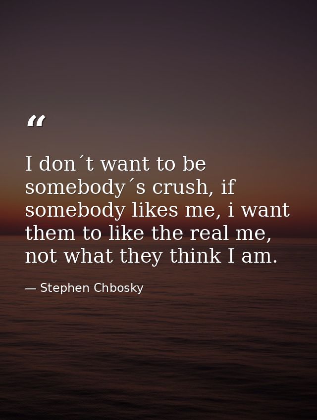 I don´t want to be somebody´s crush, if somebody likes me, i want them to like the real me, not what they think I am. — Stephen Chbosky