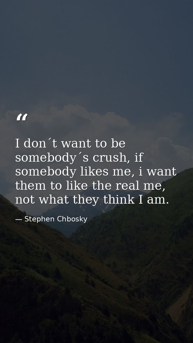 I don´t want to be somebody´s crush, if somebody likes me, i want them to like the real me, not what they think I am. — Stephen Chbosky