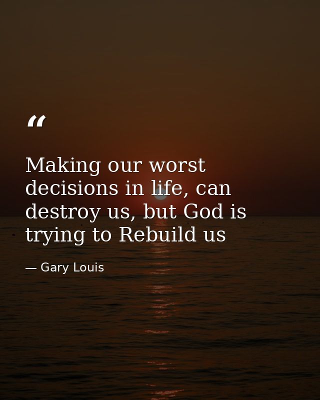 Making our worst decisions in life, can destroy us, but God is trying to Rebuild us — Gary Louis
