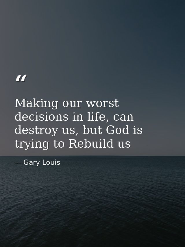 Making our worst decisions in life, can destroy us, but God is trying to Rebuild us — Gary Louis