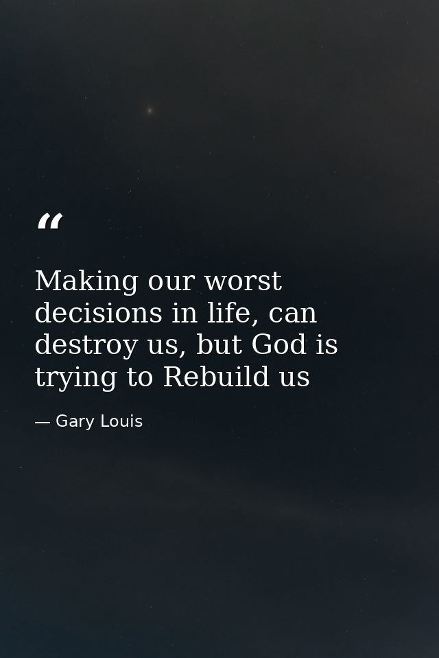 Making our worst decisions in life, can destroy us, but God is trying to Rebuild us — Gary Louis