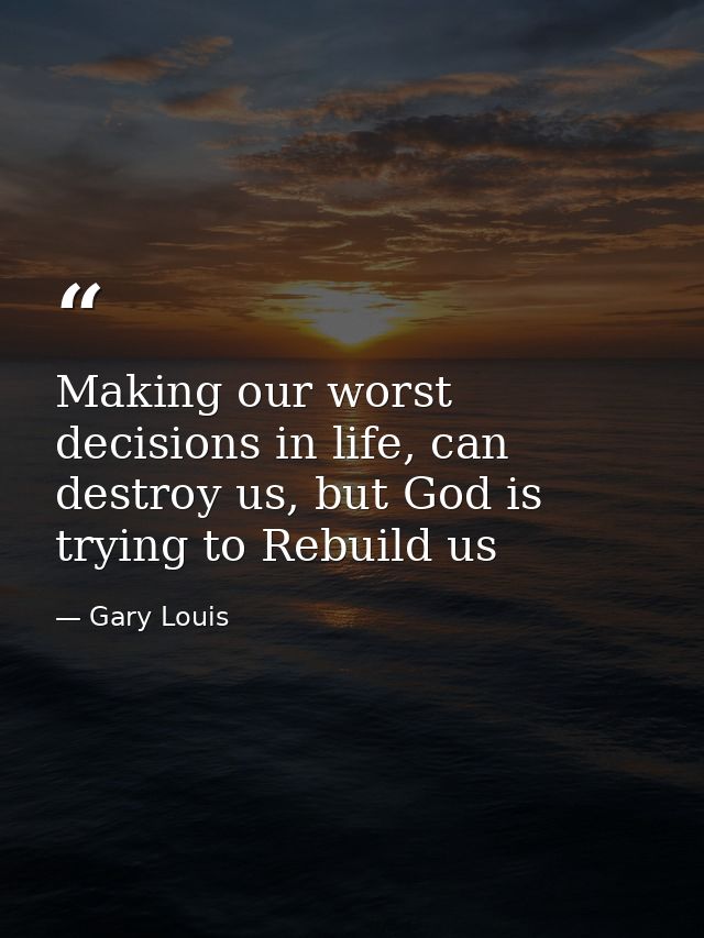 Making our worst decisions in life, can destroy us, but God is trying to Rebuild us — Gary Louis