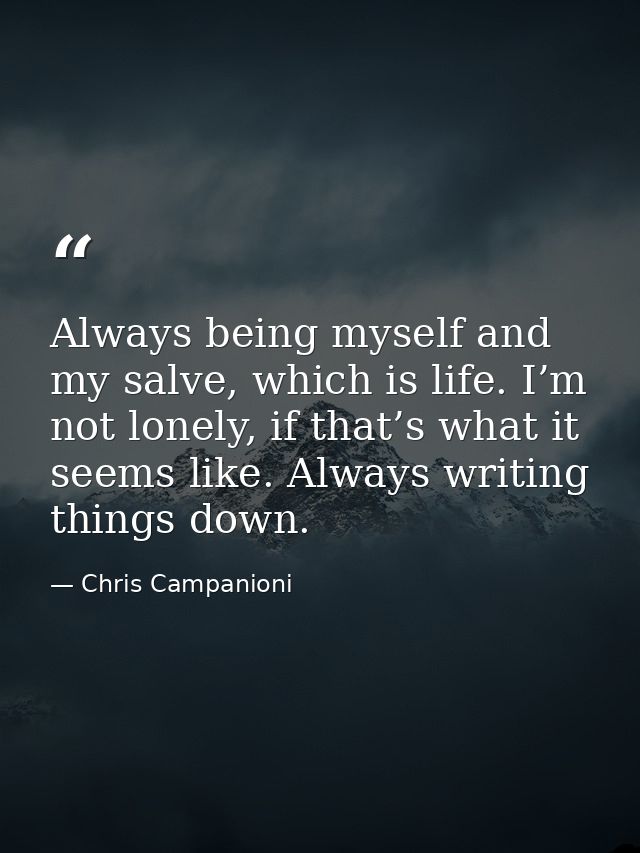 Always being myself and my salve, which is life. I’m not lonely, if that’s what it seems like. Always writing things dow — Chris Campanioni