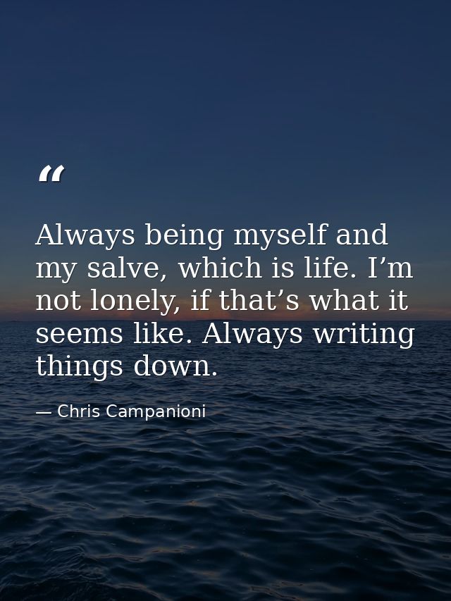 Always being myself and my salve, which is life. I’m not lonely, if that’s what it seems like. Always writing things dow — Chris Campanioni