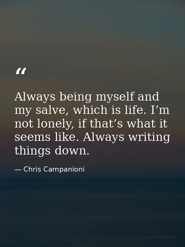 Always being myself and my salve, which is life. I’m not lonely, if that’s what it seems like. Always writing things dow — Chris Campanioni