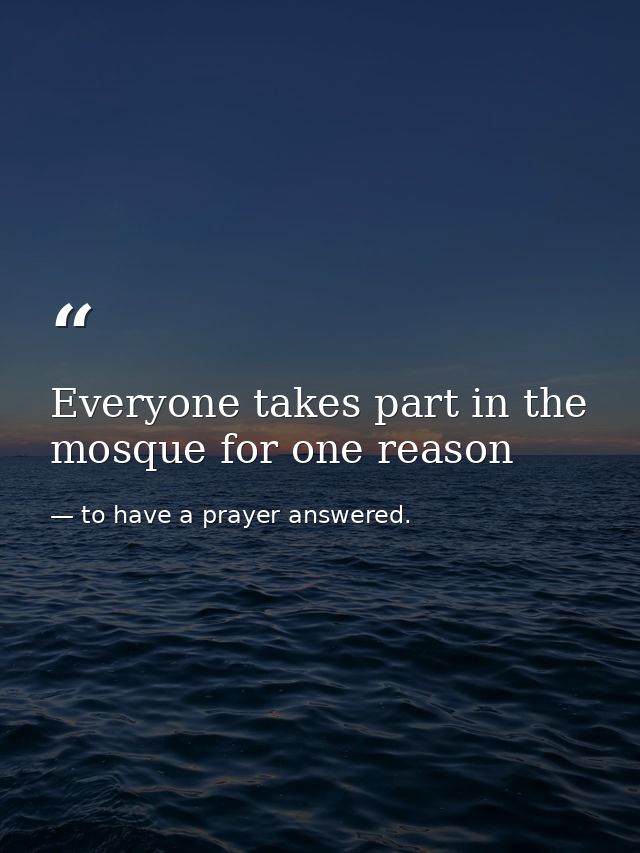Everyone takes part in the mosque for one reason — to have a prayer answered.