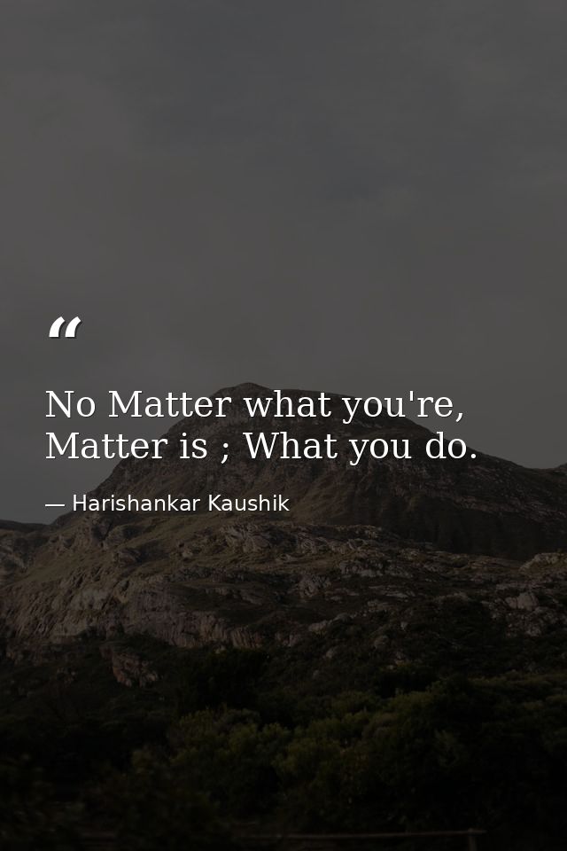 No Matter what you're, Matter is ; What you do. — Harishankar Kaushik