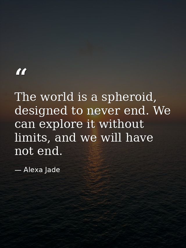 The world is a spheroid, designed to never end. We can explore it without limits, and we will have not end. — Alexa Jade