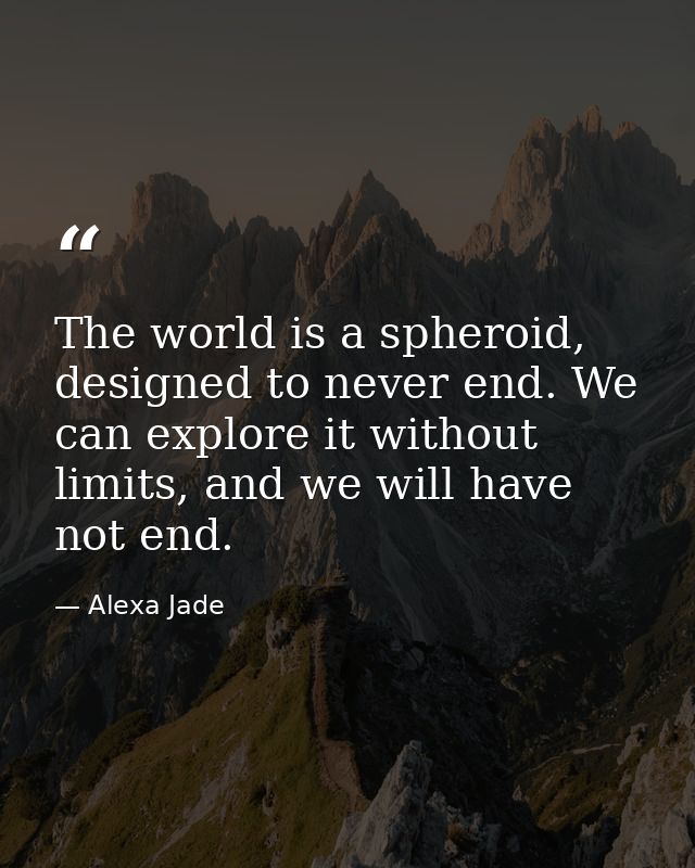 The world is a spheroid, designed to never end. We can explore it without limits, and we will have not end. — Alexa Jade