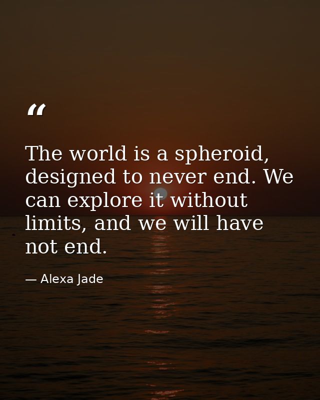 The world is a spheroid, designed to never end. We can explore it without limits, and we will have not end. — Alexa Jade