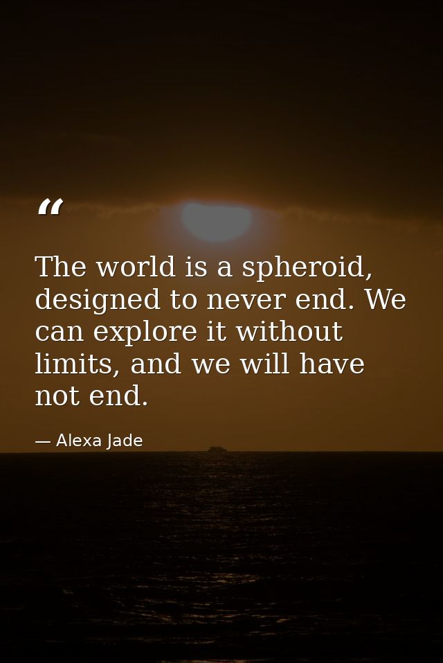 The world is a spheroid, designed to never end. We can explore it without limits, and we will have not end. — Alexa Jade