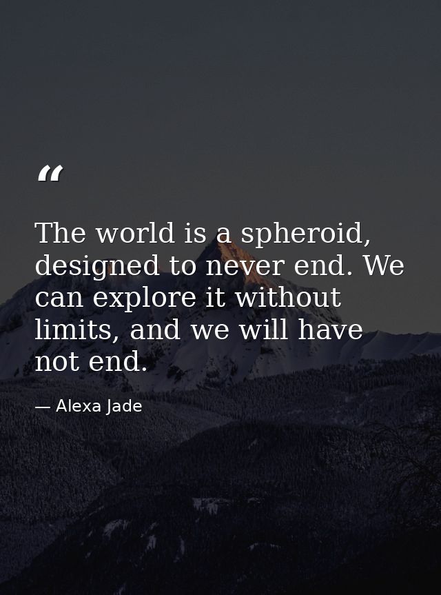 The world is a spheroid, designed to never end. We can explore it without limits, and we will have not end. — Alexa Jade