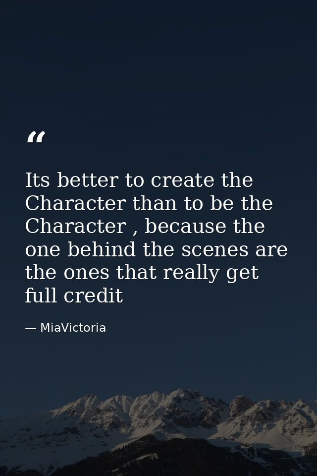 Its better to create the Character than to be the Character , because the one behind the scenes are the ones that really — MiaVictoria