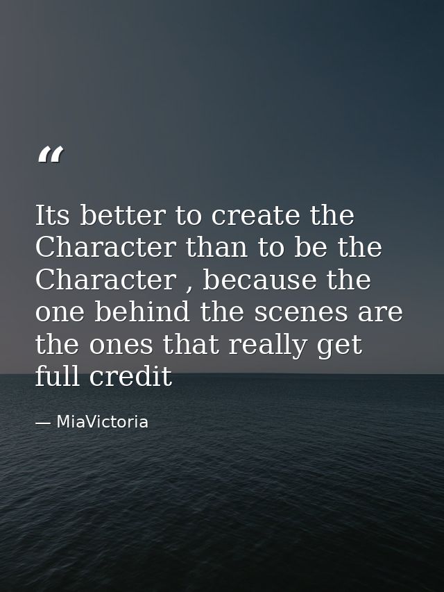 Its better to create the Character than to be the Character , because the one behind the scenes are the ones that really — MiaVictoria