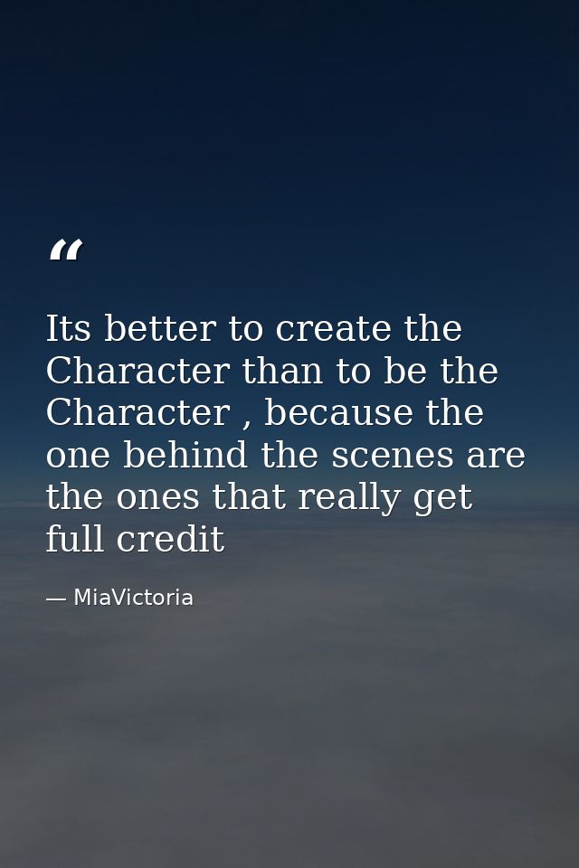 Its better to create the Character than to be the Character , because the one behind the scenes are the ones that really — MiaVictoria