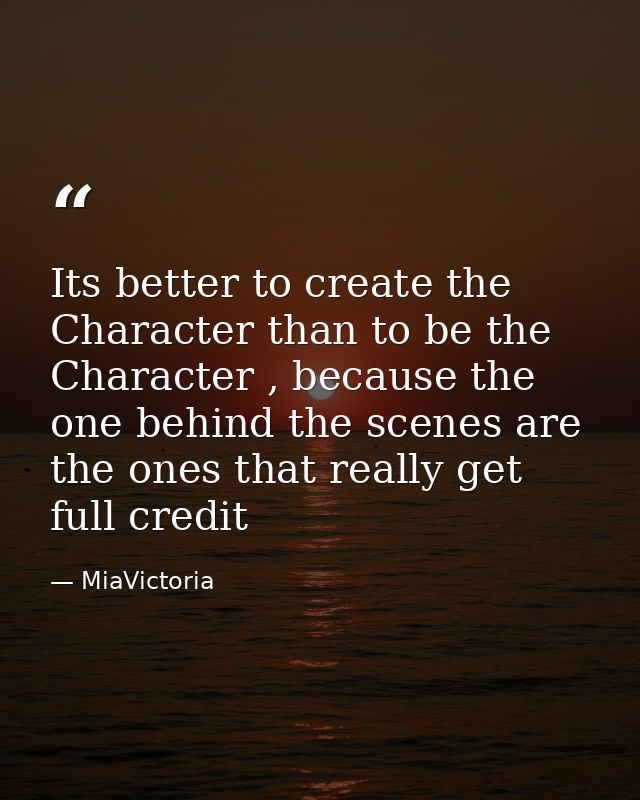 Its better to create the Character than to be the Character , because the one behind the scenes are the ones that really — MiaVictoria