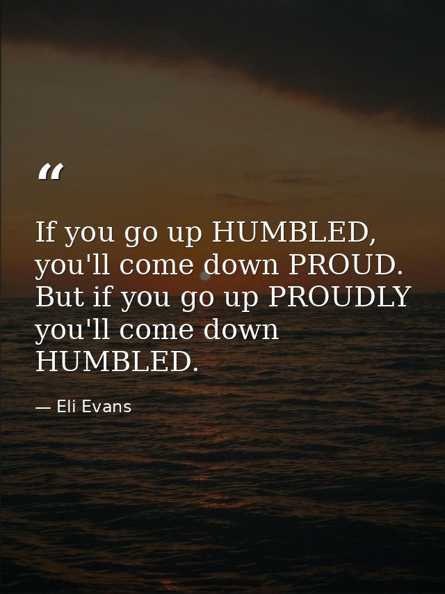 If you go up HUMBLED, you'll come down PROUD. But if you go up PROUDLY you'll come down HUMBLED. — Eli Evans