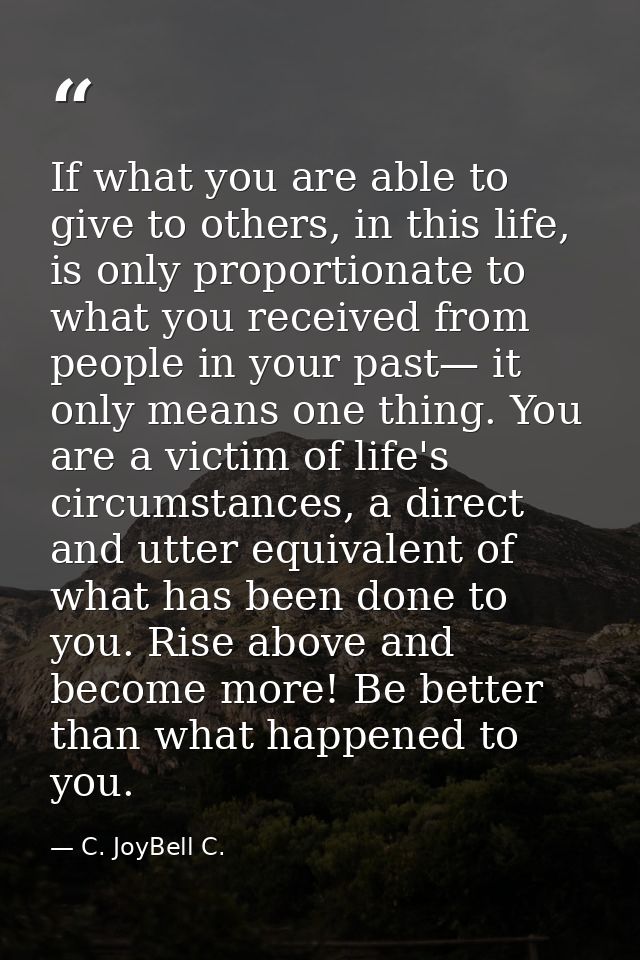 If what you are able to give to others, in this life, is only proportionate to what you received from people in your pas — C. JoyBell C.