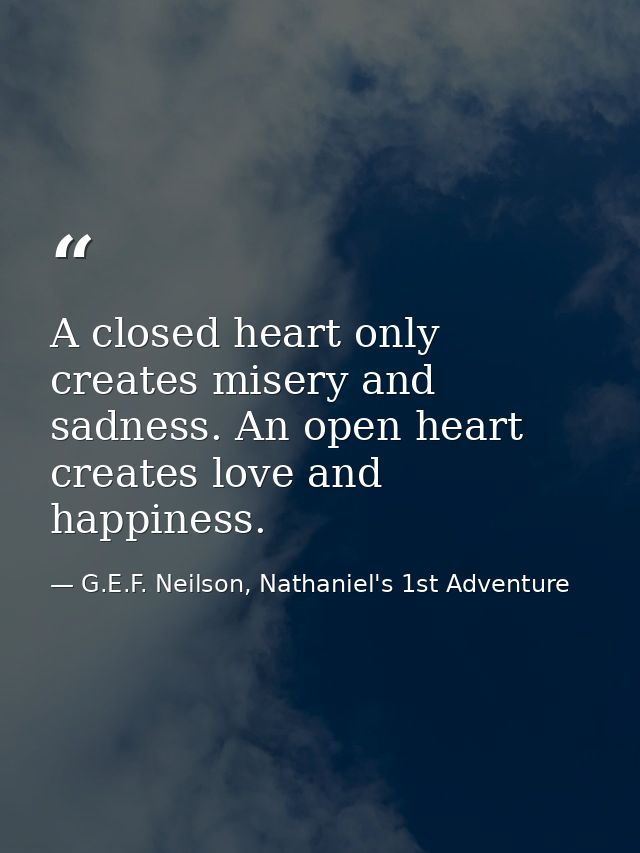 A closed heart only creates misery and sadness. An open heart creates love and happiness. — G.E.F. Neilson, Nathaniel's 1st Adventure