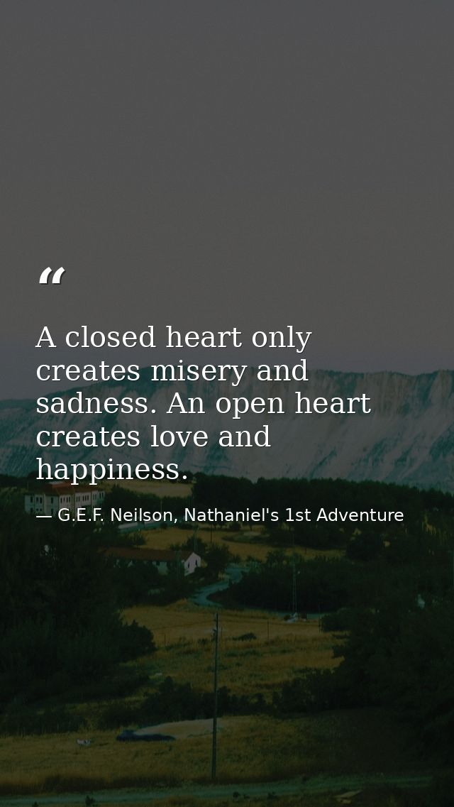 A closed heart only creates misery and sadness. An open heart creates love and happiness. — G.E.F. Neilson, Nathaniel's 1st Adventure