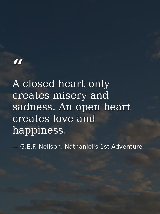 A closed heart only creates misery and sadness. An open heart creates love and happiness. — G.E.F. Neilson, Nathaniel's 1st Adventure