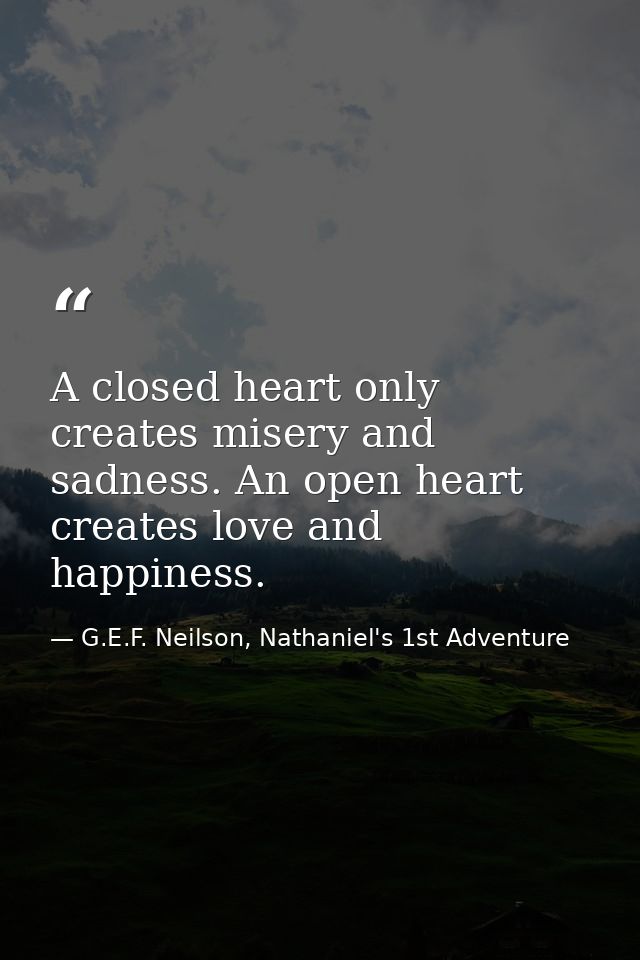 A closed heart only creates misery and sadness. An open heart creates love and happiness. — G.E.F. Neilson, Nathaniel's 1st Adventure