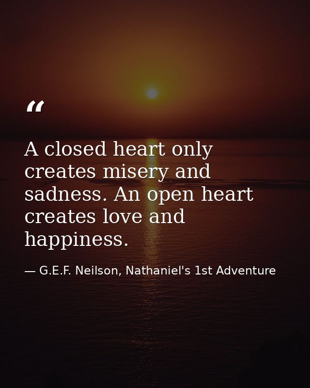 A closed heart only creates misery and sadness. An open heart creates love and happiness. — G.E.F. Neilson, Nathaniel's 1st Adventure