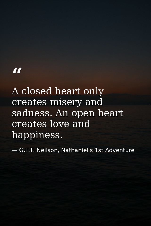 A closed heart only creates misery and sadness. An open heart creates love and happiness. — G.E.F. Neilson, Nathaniel's 1st Adventure