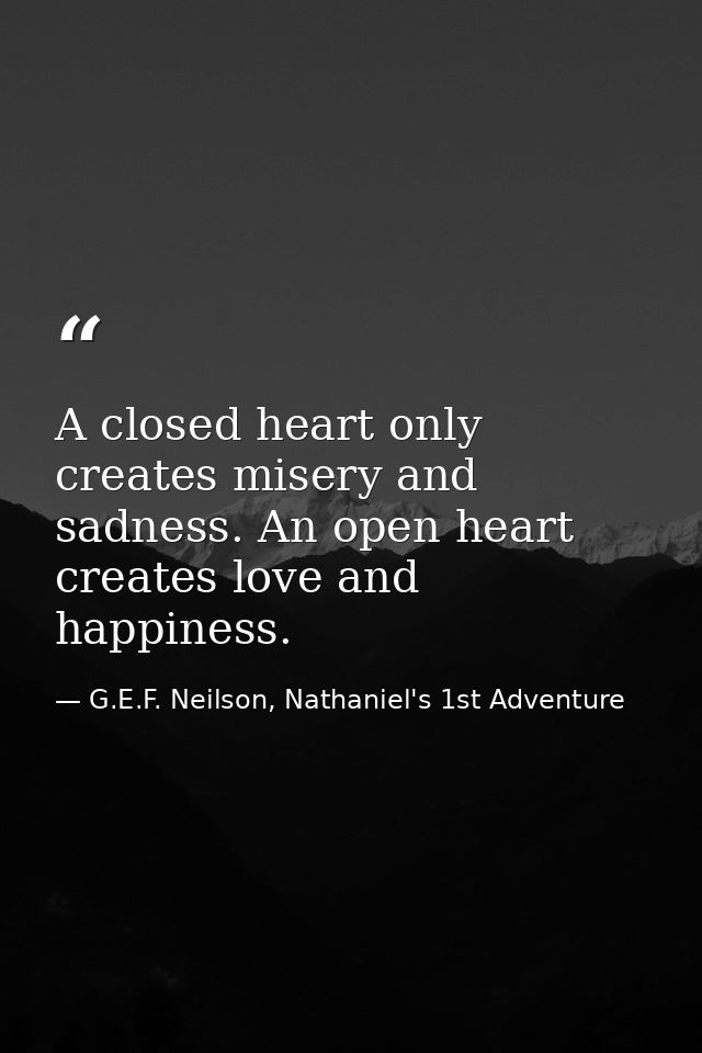 A closed heart only creates misery and sadness. An open heart creates love and happiness. — G.E.F. Neilson, Nathaniel's 1st Adventure