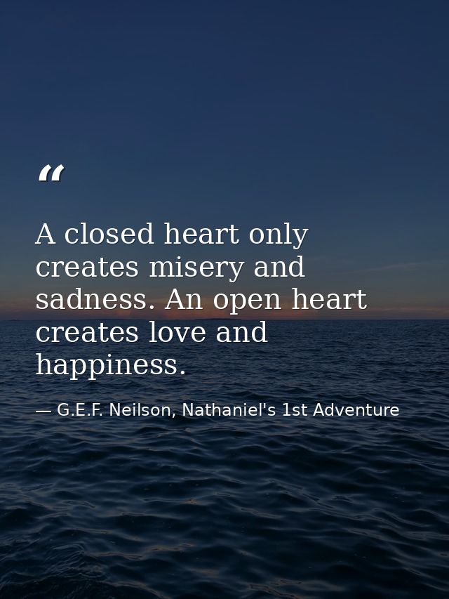A closed heart only creates misery and sadness. An open heart creates love and happiness. — G.E.F. Neilson, Nathaniel's 1st Adventure