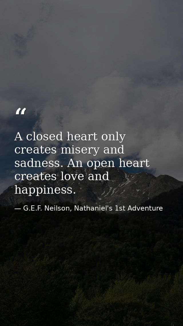 A closed heart only creates misery and sadness. An open heart creates love and happiness. — G.E.F. Neilson, Nathaniel's 1st Adventure