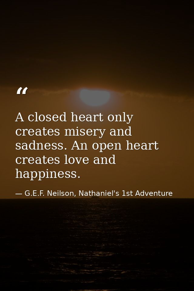 A closed heart only creates misery and sadness. An open heart creates love and happiness. — G.E.F. Neilson, Nathaniel's 1st Adventure