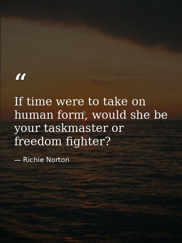 If time were to take on human form, would she be your taskmaster or freedom fighter? — Richie Norton