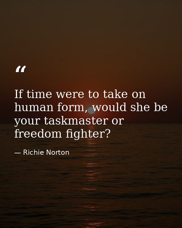 If time were to take on human form, would she be your taskmaster or freedom fighter? — Richie Norton