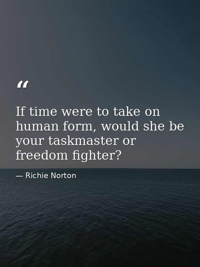 If time were to take on human form, would she be your taskmaster or freedom fighter? — Richie Norton
