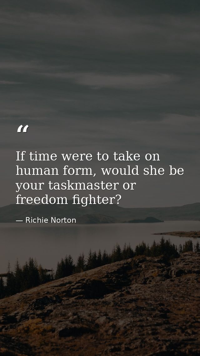 If time were to take on human form, would she be your taskmaster or freedom fighter? — Richie Norton