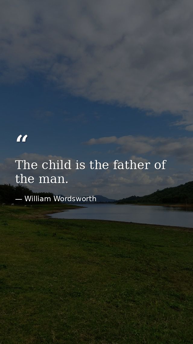 The child is the father of the man. — William Wordsworth