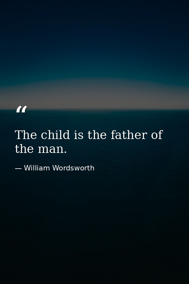 The child is the father of the man. — William Wordsworth