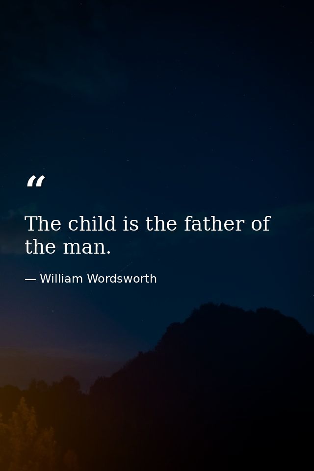 The child is the father of the man. — William Wordsworth