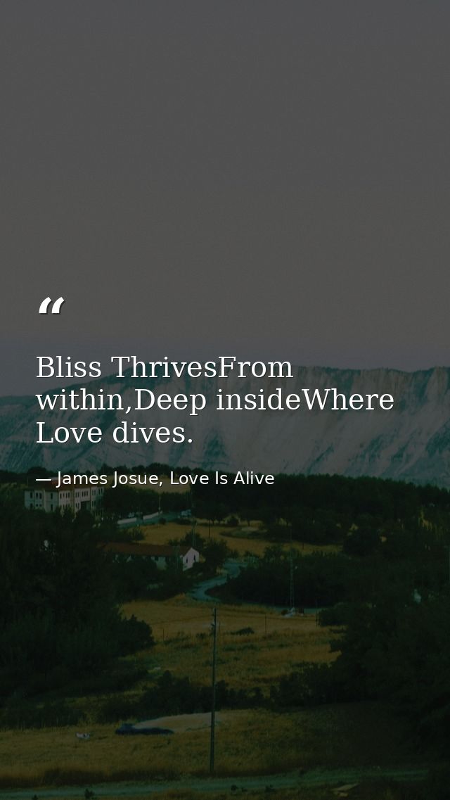 Bliss ThrivesFrom within,Deep insideWhere Love dives. — James Josue, Love Is Alive