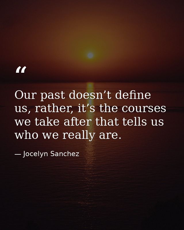 Our past doesn’t define us, rather, it’s the courses we take after that tells us who we really are. — Jocelyn Sanchez