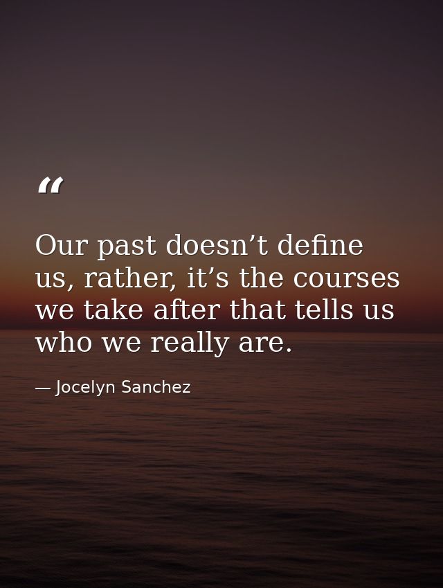 Our past doesn’t define us, rather, it’s the courses we take after that tells us who we really are. — Jocelyn Sanchez